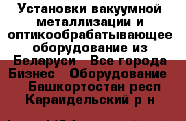 Установки вакуумной металлизации и оптикообрабатывающее оборудование из Беларуси - Все города Бизнес » Оборудование   . Башкортостан респ.,Караидельский р-н